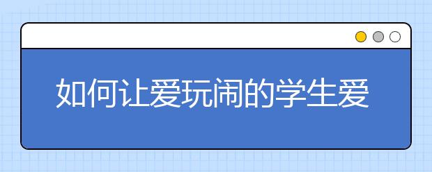 如何讓愛玩鬧的學(xué)生愛上學(xué)習(xí)？