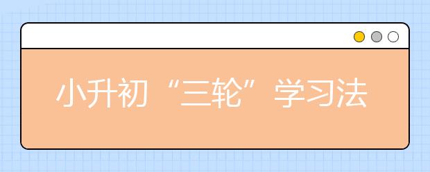 小升初“三輪”學(xué)習(xí)法揭秘