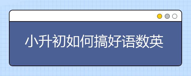 小升初如何搞好語數(shù)英復(fù)習(xí)