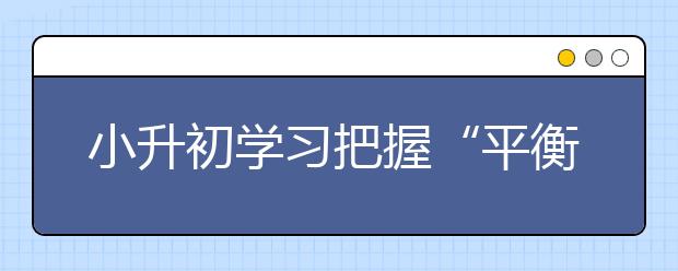 小升初學(xué)習(xí)把握“平衡關(guān)”