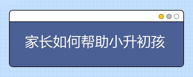 家長(zhǎng)如何幫助小升初孩子擇校