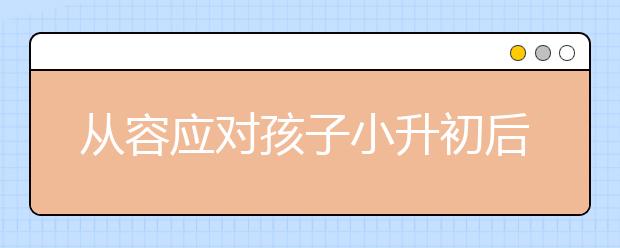 從容應(yīng)對(duì)孩子小升初后的變化