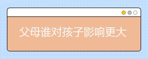 父母誰(shuí)對(duì)孩子影響更大？