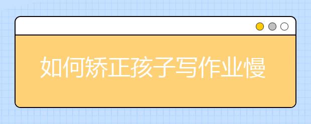 如何矯正孩子寫作業(yè)慢的習慣！