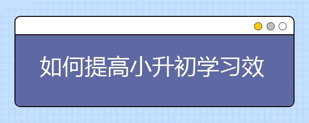 如何提高小升初學(xué)習(xí)效率？