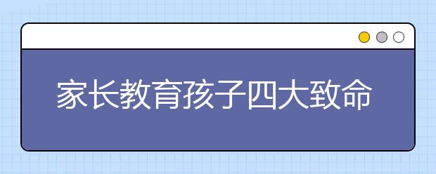 家長教育孩子四大致命錯誤