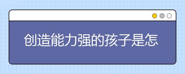 創(chuàng)造能力強(qiáng)的孩子是怎樣培養(yǎng)的？