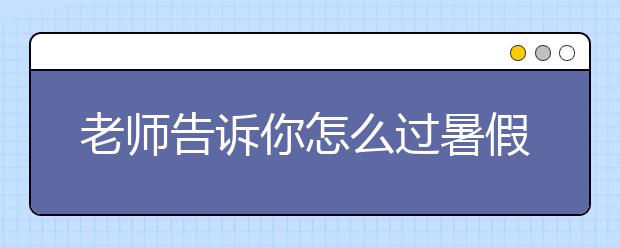 老師告訴你怎么過暑假！