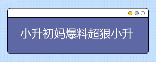 小升初媽爆料超狠小升初學(xué)習(xí)方法