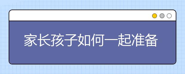 家長(zhǎng)孩子如何一起準(zhǔn)備進(jìn)入名校