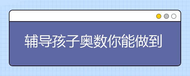 輔導(dǎo)孩子奧數(shù)你能做到！