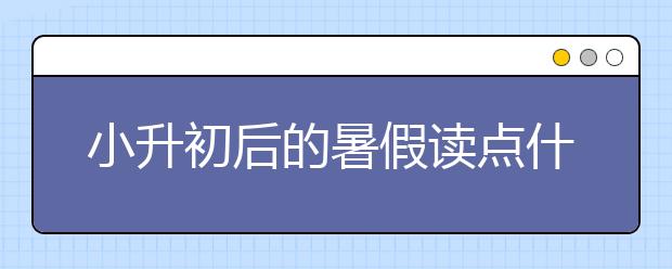 小升初后的暑假讀點(diǎn)什么書(shū)呢