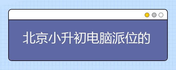 北京小升初電腦派位的具體流程