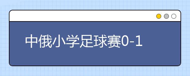 中俄小學足球賽0-15慘敗對手的深刻反思