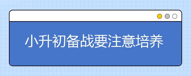 小升初備戰(zhàn)要注意培養(yǎng)學(xué)習(xí)習(xí)慣