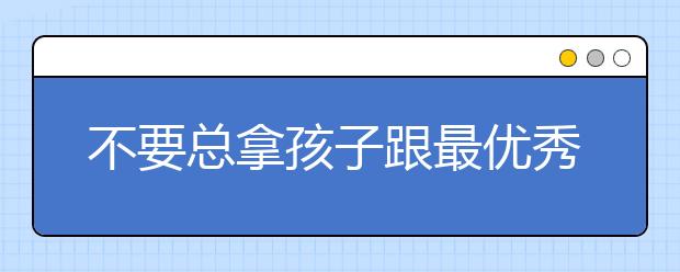 不要總拿孩子跟最優(yōu)秀的比