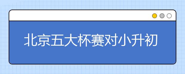 北京五大杯赛对小升初的重要性