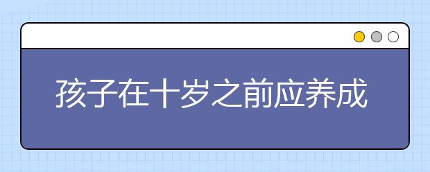 孩子在十歲之前應(yīng)養(yǎng)成良好的學(xué)習(xí)習(xí)慣