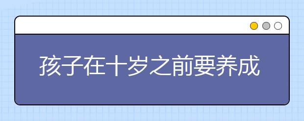 孩子在十歲之前要養(yǎng)成良好的學(xué)習(xí)習(xí)慣