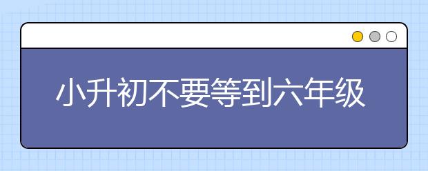 小升初不要等到六年級才準(zhǔn)備