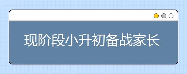 現(xiàn)階段小升初備戰(zhàn)家長現(xiàn)在可以準(zhǔn)備些什么