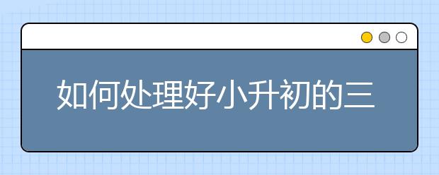 如何處理好小升初的三個(gè)主要轉(zhuǎn)折點(diǎn)