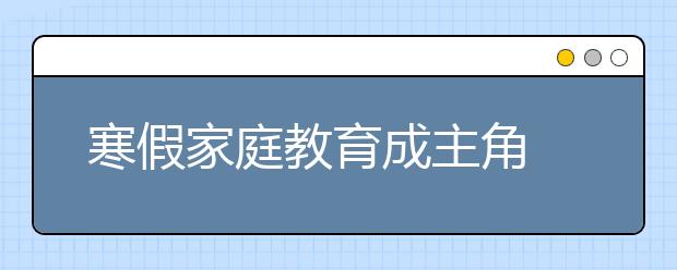 寒假家庭教育成主角 張弛有度是關(guān)鍵