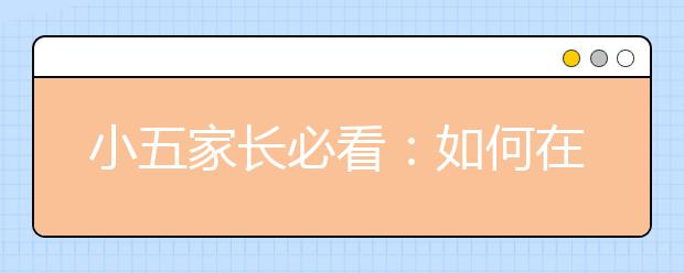 小五家長必看：如何在網(wǎng)絡(luò)中篩選有用的小升初信息