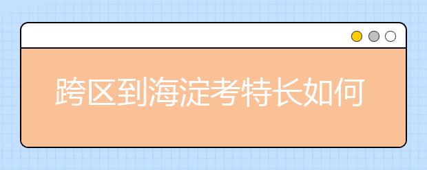 跨區(qū)到海淀考特長如何取得特殊收生卡