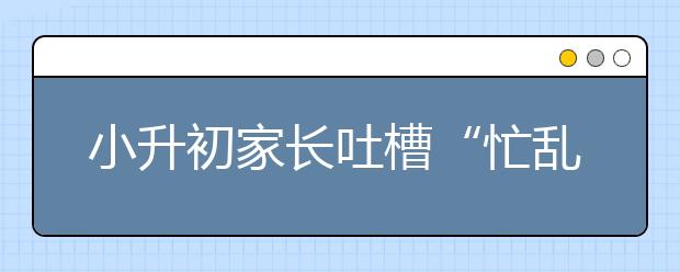 小升初家長吐槽“忙亂的小升初生活”