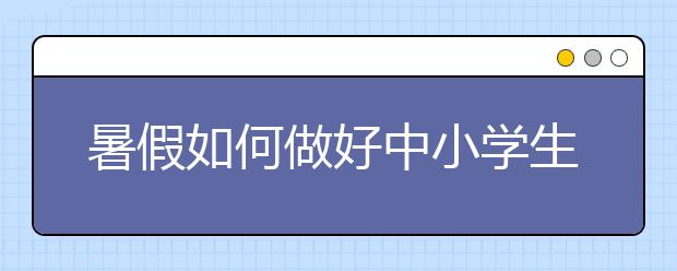 暑假如何做好中小学生安全防护工作