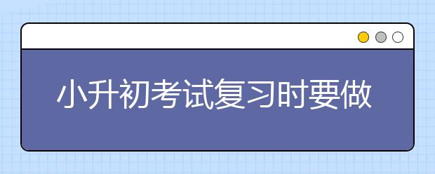 小升初考試復(fù)習(xí)時(shí)要做好四件事