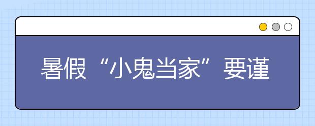 暑假“小鬼當(dāng)家”要謹(jǐn)記七件事