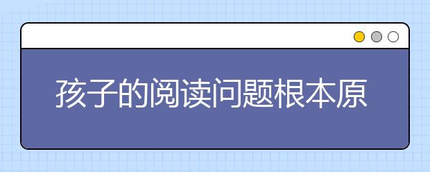 孩子的閱讀問(wèn)題根本原因解析