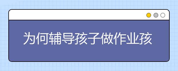 為何輔導(dǎo)孩子做作業(yè)孩子越寫(xiě)越慢