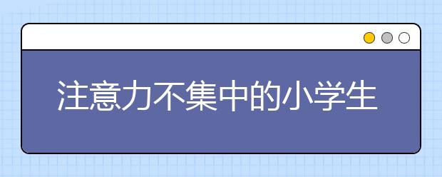 注意力不集中的小學(xué)生的特征及危害