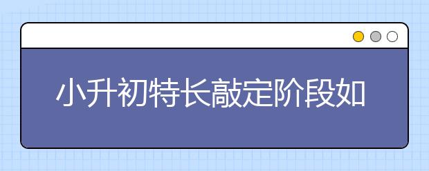 小升初特長(zhǎng)敲定階段如何備戰(zhàn)