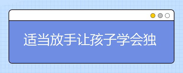 適當(dāng)放手讓孩子學(xué)會獨立更有助于孩子成長