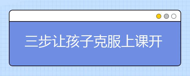 三步讓孩子克服上課開(kāi)小差收獲好習(xí)慣