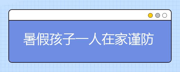 暑假孩子一人在家謹(jǐn)防安全隱患