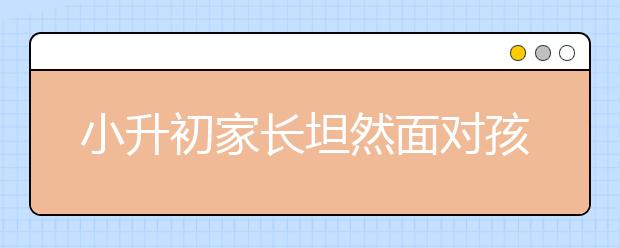 小升初家長坦然面對孩子成績下降 正確解決有妙招