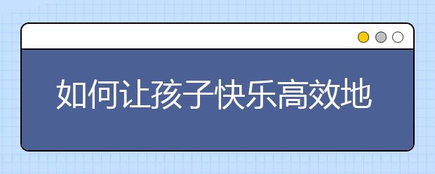 如何讓孩子快樂高效地學(xué)習(xí)！一位清華媽媽的8條經(jīng)驗(yàn)