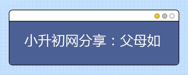 小升初網(wǎng)分享：父母如何與叛逆期孩子相處