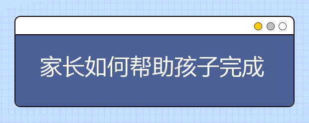 家長(zhǎng)如何幫助孩子完成小升初銜接？