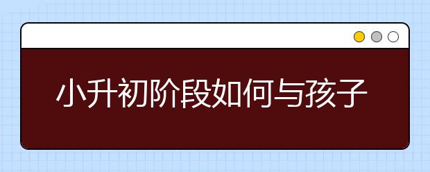 小升初階段如何與孩子有效溝通