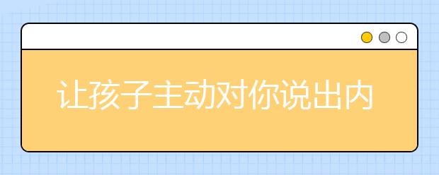 讓孩子主動(dòng)對(duì)你說(shuō)出內(nèi)心話(huà)的小妙招