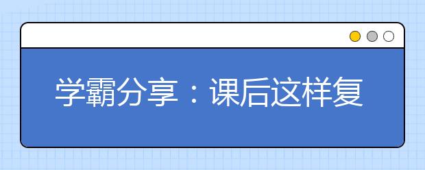 學霸分享：課后這樣復習，學習更高效