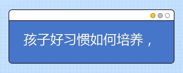 孩子好習慣如何培養(yǎng)，做到這四點即可