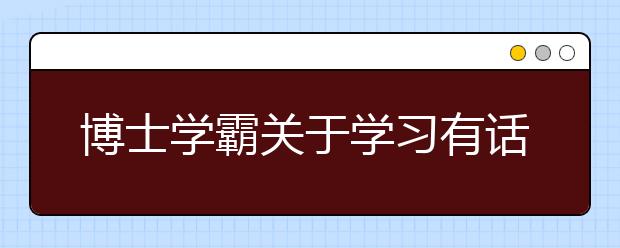 博士学霸关于学习有话对小学生说