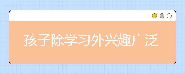 孩子除学习外兴趣广泛，家长该怎么办